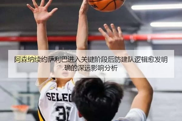 阿森纳续约萨利巴进入关键阶段后防建队逻辑愈发明确的深远影响分析