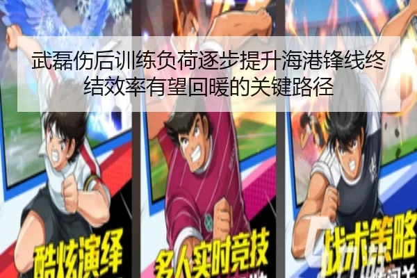 武磊伤后训练负荷逐步提升海港锋线终结效率有望回暖的关键路径