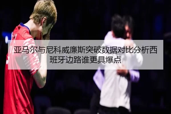 亚马尔与尼科威廉斯突破数据对比分析西班牙边路谁更具爆点